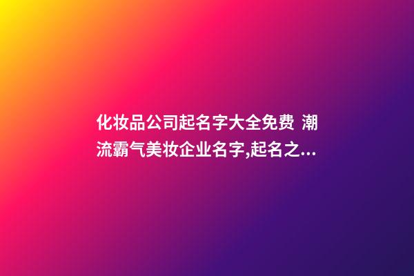 化妆品公司起名字大全免费  潮流霸气美妆企业名字,起名之家-第1张-公司起名-玄机派